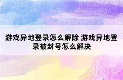 游戏异地登录怎么解除 游戏异地登录被封号怎么解决